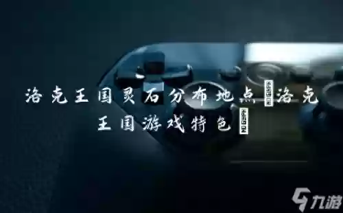 洛克王国火灵石哪里找(洛克王国火灵石的获取方式)